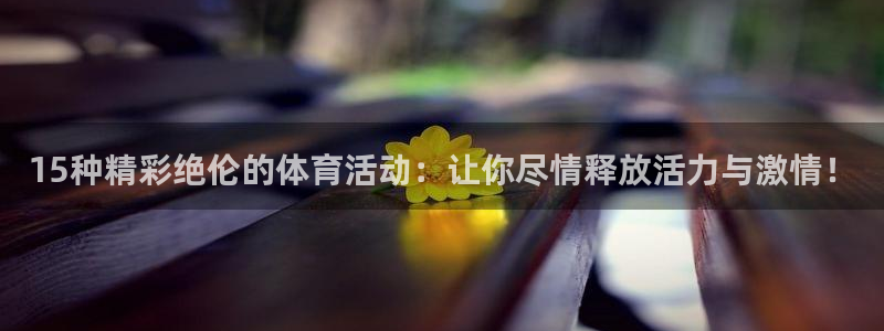 15种精彩绝伦的体育活动：让你尽情释放活力与激情！